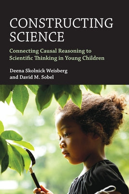 Constructing Science: Connecting Causal Reasoning to Scientific Thinking in Young Children by Weisberg, Deena Skolnick