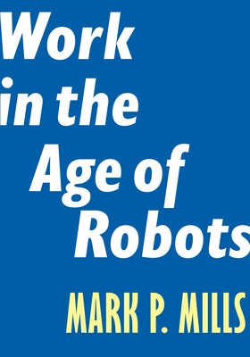 Work in the Age of Robots by Mills, Mark P.