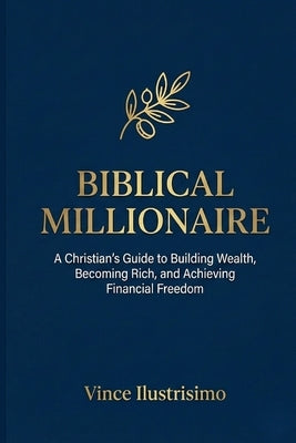 Biblical Millionaire: A Christian's Guide to Building Wealth, Becoming Rich, and Achieving Financial Freedom by Ilustrisimo, Vince