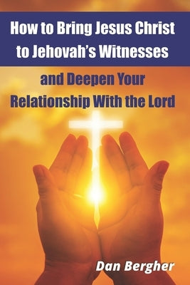 How to Bring Jesus Christ to Jehovah's Witnesses and Deepen Your Relationship With the Lord by Bergher, Dan