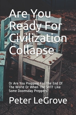 Are You Ready For Civilization Collapse: Or Are You Prepping For The End Of The World Or When The SHTF Like Some Doomsday Preppers? by Legrove, Peter