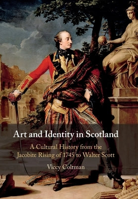 Art and Identity in Scotland: A Cultural History from the Jacobite Rising of 1745 to Walter Scott by Coltman, Viccy