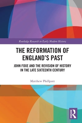 The Reformation of England's Past: John Foxe and the Revision of History in the Late Sixteenth Century by Phillpott, Matthew