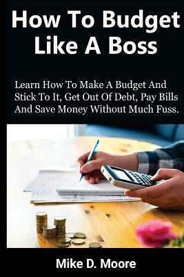 How to Budget Like a Boss: How to Make a Budget and Stick to It, Get Out of Debt, Pay Bills and Save by Moore, Mike D.