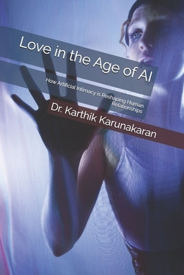 Love in the Age of AI: How Artificial Intimacy is Reshaping Human Relationships by Karunakaran, Karthik