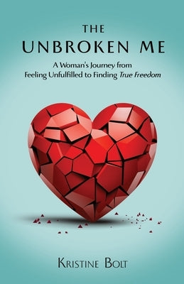 The Unbroken Me: A Woman's Journey from Feeling Unfulfilled to Finding True Freedom by Bolt, Kristine