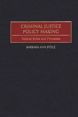 Criminal Justice Policy Making: Federal Roles and Processes by Stolz, Barbara