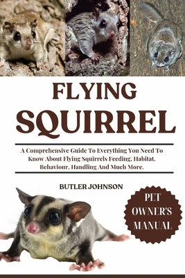 Flying Squirrel: A Comprehensive Guide To Everything You Need To Know About Flying Squirrels Feeding, Habitat, Behaviour, Handling And Much More. by Johnson, Butler