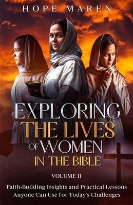 Exploring the Lives of Women in the Bible: Faith-Building Insights and Practical Lessons Anyone Can Use for Today's Challenges, Vol 2 by Maren, Hope
