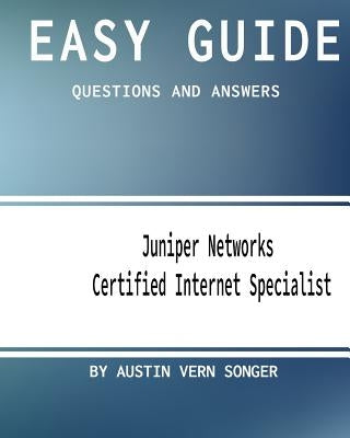 Easy Guide: JN0-130 Juniper Networks Certified Internet Specialist: Questions and Answers by Songer, Austin Vern
