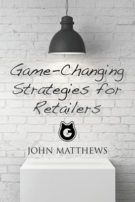 Game-Changing Strategies for Retailers by Matthews, John