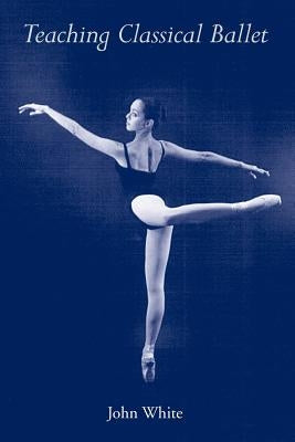 Teaching Classical Ballet by White, John, Jr.
