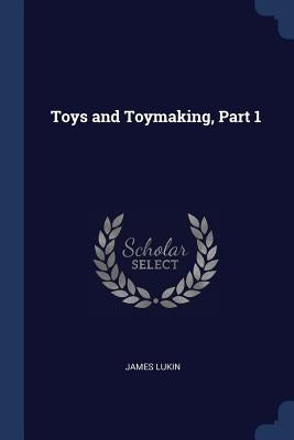 Toys and Toymaking, Part 1 by Lukin, James