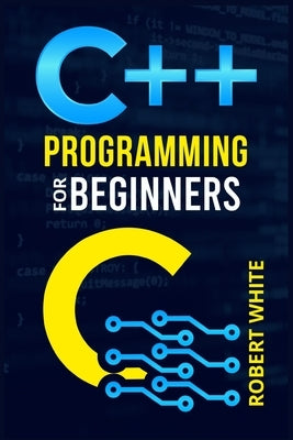 C++ Programming for Beginners: Get Started with a Multi-Paradigm Programming Language. Start Managing Data with Step-by-Step Instructions on How to W by White, Robert
