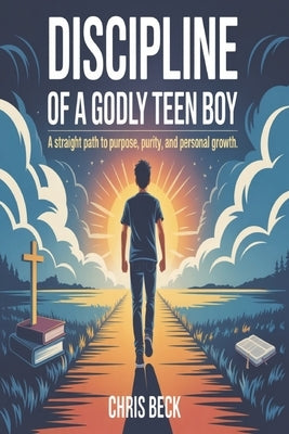 Discipline Of A Godly Teen Boy: A Straight Path to Purpose, Purity, and Personal Growth by Beck, Chris