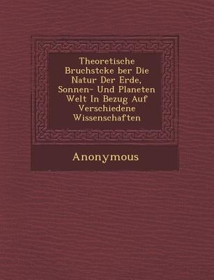 Theoretische Bruchst Cke Ber Die Natur Der Erde, Sonnen- Und Planeten Welt in Bezug Auf Verschiedene Wissenschaften by Anonymous