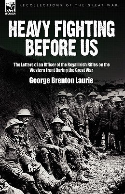 Heavy Fighting Before Us: the Letters of an Officer of the Royal Irish Rifles on the Western Front During the Great War by Laurie, George Brenton