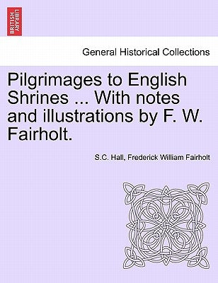 Pilgrimages to English Shrines ... with Notes and Illustrations by F. W. Fairholt. by Hall, S. C.