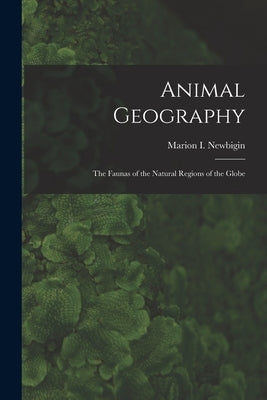 Animal Geography: the Faunas of the Natural Regions of the Globe by Newbigin, Marion I. (Marion Isabel)