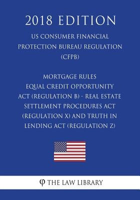 Mortgage Rules - Equal Credit Opportunity Act (Regulation B) - Real Estate Settlement Procedures Act (Regulation X) - and Truth in Lending Act (Regula by The Law Library