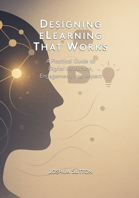 Designing eLearning That Works: A Practical Guide to Digital Instruction, Engagement, and Impact by Sutton, Joshua