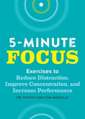 Five-Minute Focus: Exercises to Reduce Distraction, Improve Concentration, and Increase Performance by Shelton, Tiffany