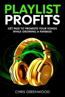 Playlist Profits: Get Paid To Promote Your Songs While Growing a Fanbase by Greenwood, Chris