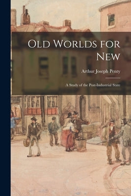 Old Worlds for New: A Study of the Post-Industrial State by Penty, Arthur Joseph