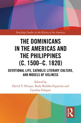 The Dominicans in the Americas and the Philippines (c. 1500-c. 1820): Devotional Life, Catholic Literary Culture, and Models of Holiness by Orique, David T.