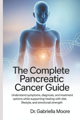 The Complete Pancreatic Cancer Guide: Understand Symptoms, Diagnosis, and Treatment Options While Supporting Healing with Diet, Lifestyle, and Emotion by Moore, Gabriella