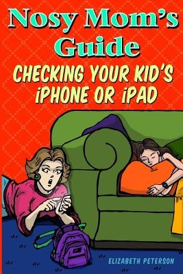 Nosy Mom's Guide Checking Your Kid's iPhone, iPad, and iPod: How to View and Recover Data on Your Kids? Apple Devices without Them Knowing It by Edens, Aaron