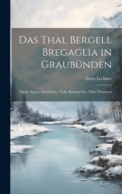 Das Thal Bergell Bregaglia in Graubünden: Natur, Sagen, Geschichte, Volk, Sprache etc. Nebst Wanderu by Lechner, Ernst
