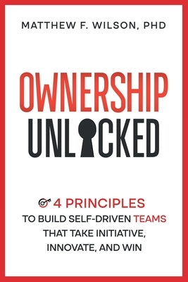 Ownership Unlocked: 4 Principles to Build Self-Driven Teams That Take Initiative, Innovate, and Win by Wilson, Matthew F.