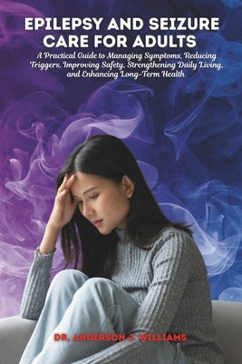 Epilepsy and Seizure Care for Adults: A Practical Guide to Managing Symptoms, Reducing Triggers, Improving Safety, Strengthening Daily Living, and Enh by Williams, Anderson J.