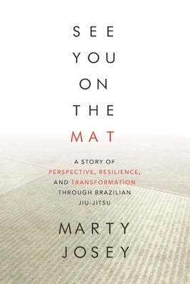 See You On The Mat: A Story of Perspective, Resilience, and Transformation through Brazilian Jiu Jitsu by Josey, Marty