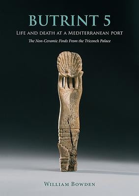 Butrint 5: Life and Death at a Mediterranean Port: The Non-Ceramic Finds from the Triconch Palace by Bowden, William