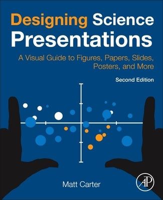 Designing Science Presentations: A Visual Guide to Figures, Papers, Slides, Posters, and More by Carter, Matt
