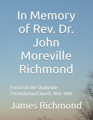 In Memory of Rev. Dr. John Moreville Richmond: Pastor of the Shadyside Presbyterian Church, 1881-1888 by Richmond, James Matthew
