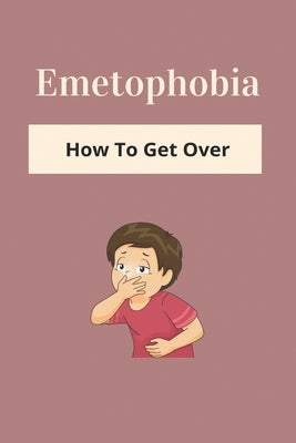 Emetophobia: How To Get Over: Emetophobia Meaning by Labombar, Jovita
