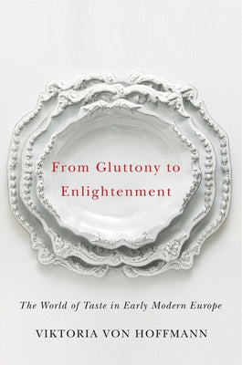 From Gluttony to Enlightenment: The World of Taste in Early Modern Europe by Von Hoffmann, Viktoria