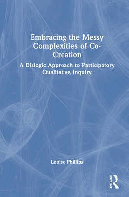 Embracing the Messy Complexities of Co-Creation: A Dialogic Approach to Participatory Qualitative Inquiry by Phillips, Louise