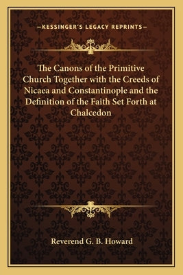 The Canons of the Primitive Church Together with the Creeds of Nicaea and Constantinople and the Definition of the Faith Set Forth at Chalcedon by Howard, Reverend G. B.