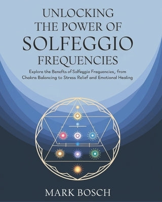 Unlocking the Power of Solfeggio Frequencies: Explore the benefits of Solfeggio Frequencies, from chakra balancing to stress relief and emotional heal by Bosch, Mark