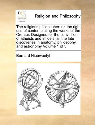 The Religious Philosopher: Or, the Right Use of Contemplating the Works of the Creator. Designed for the Conviction of Atheists and Infidels. All by Nieuwentyt, Bernard