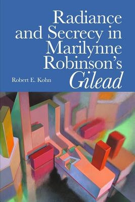 Radiance and Secrecy in Marilynne Robinson's Gilead by Kohn, Robert E.