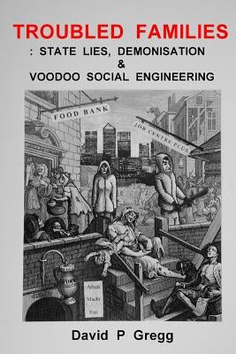 Troubled Families: state lies, demonisation & voodoo social engineering by Gregg, David P.