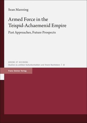Armed Force in the Teispid-Achaemenid Empire: Past Approaches, Future Prospects by Manning, Sean