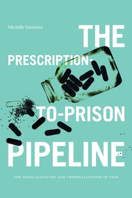 The Prescription-To-Prison Pipeline: The Medicalization and Criminalization of Pain by Smirnova, Michelle