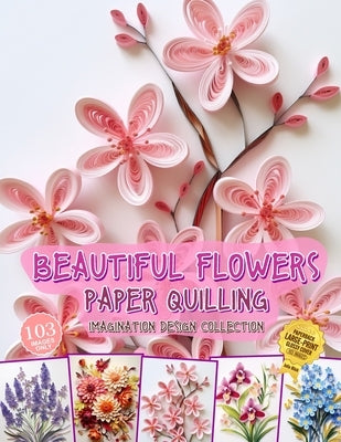 Beautiful Flowers Paper Quilling Imagination Design Collection: Hobbies Papercraft Quilling by Blish, Julia