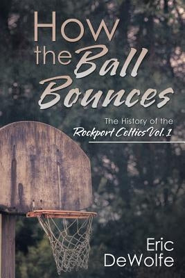 How the Ball Bounces: The History of the Rockport Celtics Vol. 1 by DeWolfe, Eric